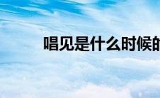 唱见是什么时候的（唱见是什么）