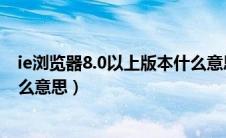 ie浏览器8.0以上版本什么意思（浏览器版本为IE8以上是什么意思）