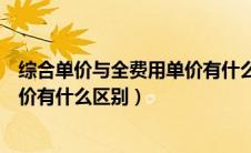 综合单价与全费用单价有什么区别呢（综合单价与全费用单价有什么区别）