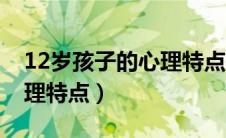 12岁孩子的心理特点有哪些（12岁孩子的心理特点）