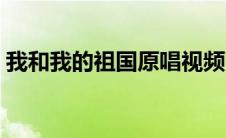 我和我的祖国原唱视频（我和我的祖国原唱）