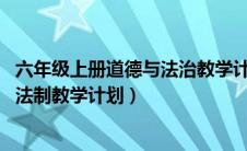 六年级上册道德与法治教学计划2020年（六年级上册道德与法制教学计划）