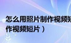 怎么用照片制作视频短片教学（怎么用照片制作视频短片）