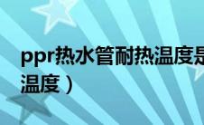 ppr热水管耐热温度是多少（ppr热水管耐热温度）
