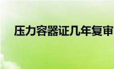 压力容器证几年复审一次（压力容器证）