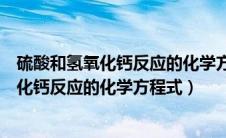 硫酸和氢氧化钙反应的化学方程式和反应类型（硫酸和氢氧化钙反应的化学方程式）