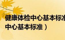 健康体检中心基本标准国家卫健委（健康体检中心基本标准）