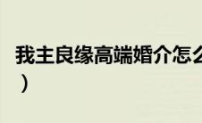 我主良缘高端婚介怎么样（我主良缘婚介靠谱）