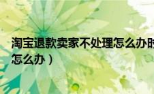 淘宝退款卖家不处理怎么办时间到了（淘宝退款卖家不处理怎么办）