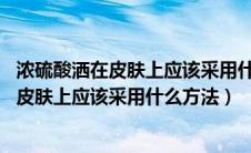 浓硫酸洒在皮肤上应该采用什么方法急救 图片（浓硫酸洒在皮肤上应该采用什么方法）