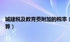 城建税及教育费附加的税率（城建税及教育费附加税率怎么算）