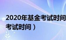 2020年基金考试时间表下半年（2020年基金考试时间）