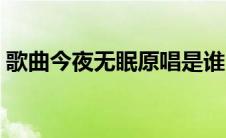 歌曲今夜无眠原唱是谁（歌曲今夜无眠原唱）