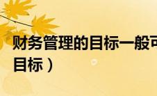 财务管理的目标一般可以表述为（财务管理的目标）