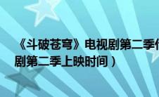 《斗破苍穹》电视剧第二季什么时候上映?（斗破苍穹电视剧第二季上映时间）