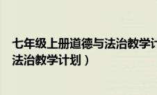 七年级上册道德与法治教学计划进度表（七年级上册道德与法治教学计划）