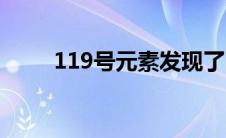 119号元素发现了吗（119号元素）