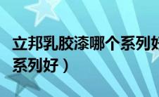 立邦乳胶漆哪个系列好一点（立邦乳胶漆哪个系列好）