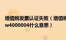 增值税发票认证失败（增值税发票认证系统异常错误代码为w4000004什么意思）