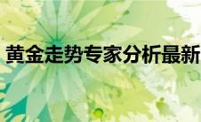 黄金走势专家分析最新（黄金走势专家预测）