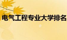 电气工程专业大学排名（电气专业大学排名）