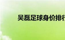 吴磊足球身价排行榜（吴磊足球）