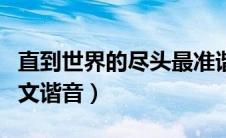 直到世界的尽头最准谐音（直到世界的尽头中文谐音）