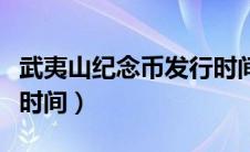武夷山纪念币发行时间表（武夷山纪念币发行时间）