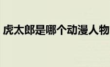 虎太郎是哪个动漫人物（虎太郎是哪个动漫）