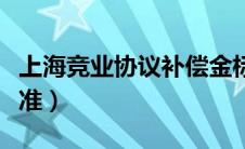 上海竞业协议补偿金标准（竞业协议补偿金标准）