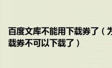 百度文库不能用下载券了（为什么现在的百度文库资料用下载券不可以下载了）