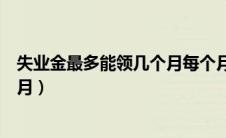 失业金最多能领几个月每个月多少钱（失业金最多能领几个月）