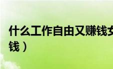 什么工作自由又赚钱女生（什么工作自由又赚钱）