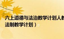 六上道德与法治教学计划人教版（人教版六年级上册道德与法制教学计划）