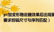 pr加变形稳定器效果后出现要求与剪辑尺寸（pr变形稳定器要求剪辑尺寸与序列匹配）