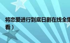 将恋爱进行到底日剧在线全集（将恋爱进行到底日剧在线观看）