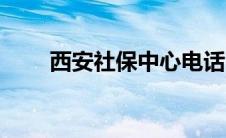 西安社保中心电话（西安社保中心）