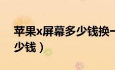 苹果x屏幕多少钱换一个现在（苹果x屏幕多少钱）