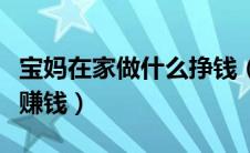 宝妈在家做什么挣钱（宝妈在家做些什么可以赚钱）