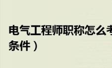 电气工程师职称怎么考（电气工程师职称评定条件）