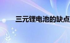 三元锂电池的缺点（锂电池的缺点）