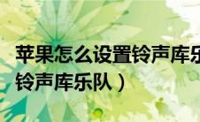 苹果怎么设置铃声库乐队（苹果手机怎么设置铃声库乐队）