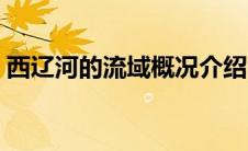 西辽河的流域概况介绍（西辽河的流域概况）