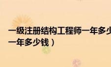 一级注册结构工程师一年多少钱挂证（一级注册结构工程师一年多少钱）