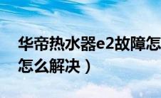 华帝热水器e2故障怎么解决（华帝热水器e2怎么解决）