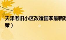 天津老旧小区改造国家最新政策（老旧小区改造国家最新政策）