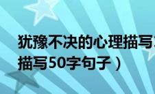 犹豫不决的心理描写10字（犹豫不决的心理描写50字句子）
