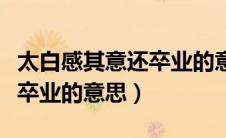 太白感其意还卒业的意思是啥（太白感其意还卒业的意思）