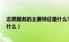 志愿服务的主要特征是什么?（志愿服务的含义及其特征是什么）