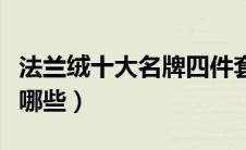 法兰绒十大名牌四件套（法兰绒四件套厂家有哪些）